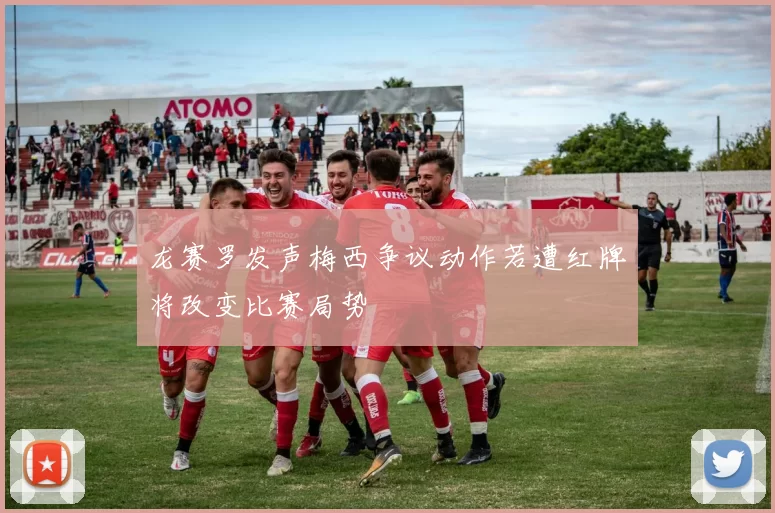 龙赛罗发声梅西争议动作若遭红牌将改变比赛局势