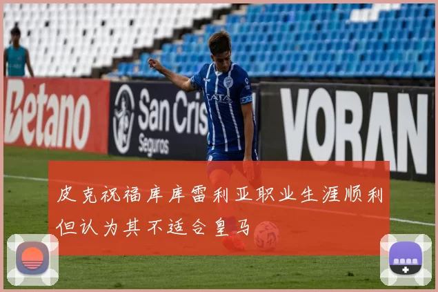 皮克祝福库库雷利亚职业生涯顺利但认为其不适合皇马