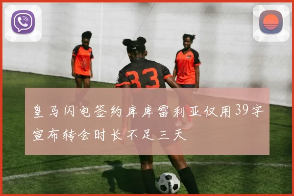 皇马闪电签约库库雷利亚仅用39字宣布转会时长不足三天