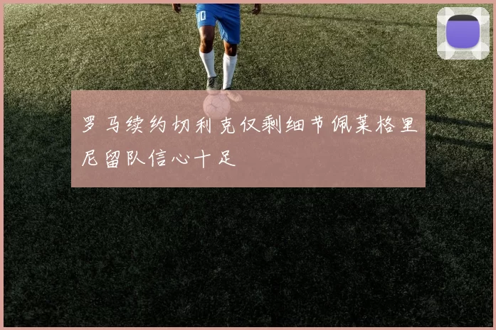 罗马续约切利克仅剩细节佩莱格里尼留队信心十足