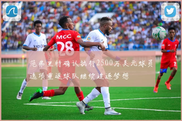 范弗里特确认执行2500万美元球员选项重返球队继续追逐梦想