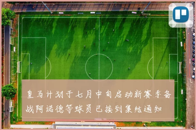 皇马计划于七月中旬启动新赛季备战阿诺德等球员已接到集结通知