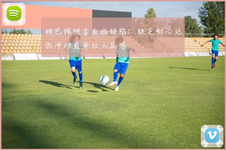 姆巴佩坦言自我缺陷：缺乏耐心记仇冲动直率让人反感