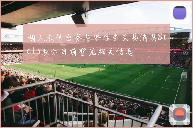 湖人未传出参与字母多交易消息Stein表示目前暂无相关信息