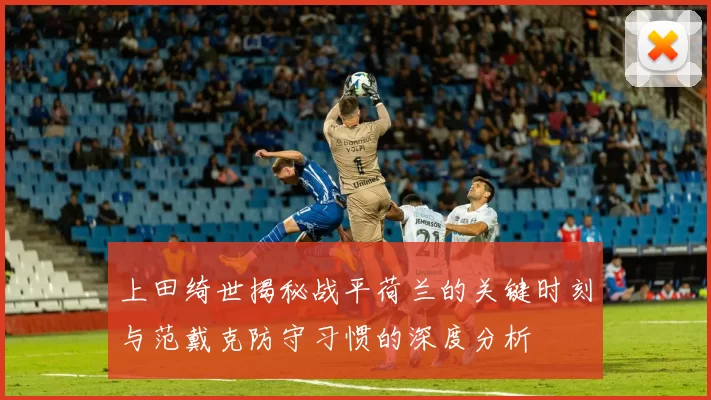 上田绮世揭秘战平荷兰的关键时刻与范戴克防守习惯的深度分析