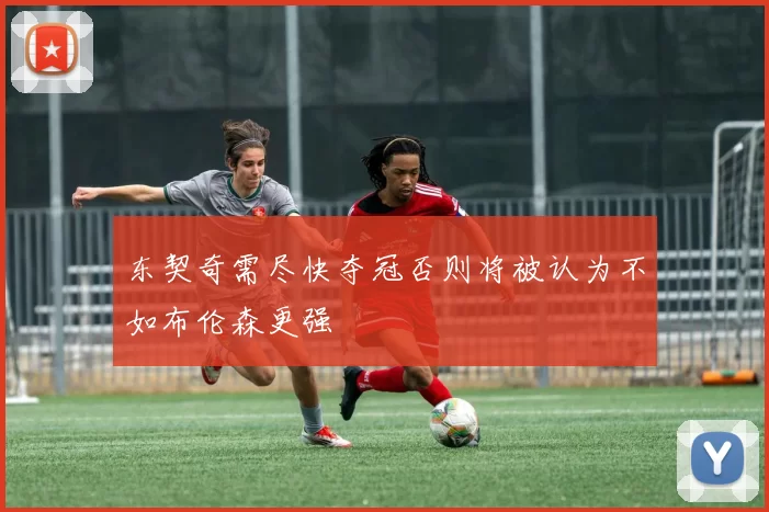 东契奇需尽快夺冠否则将被认为不如布伦森更强