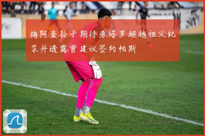 梅阿查孙子期待劳塔罗超越祖父纪录并透露曾建议签约帕斯