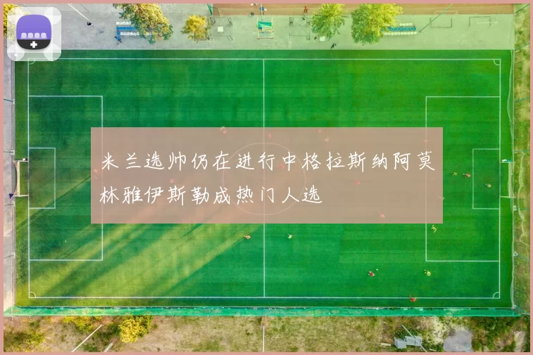 米兰选帅仍在进行中格拉斯纳阿莫林雅伊斯勒成热门人选