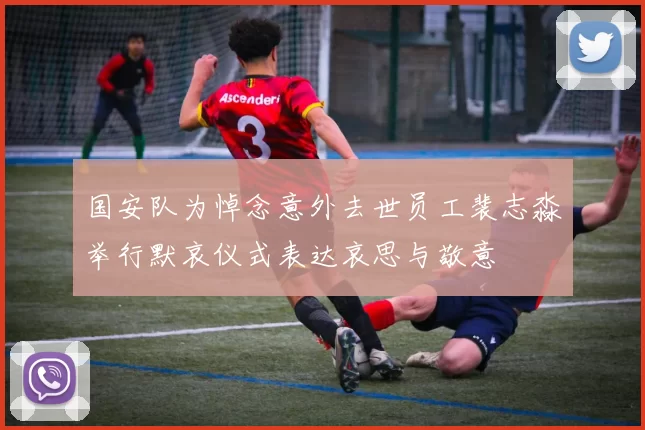 国安队为悼念意外去世员工裴志淼举行默哀仪式表达哀思与敬意
